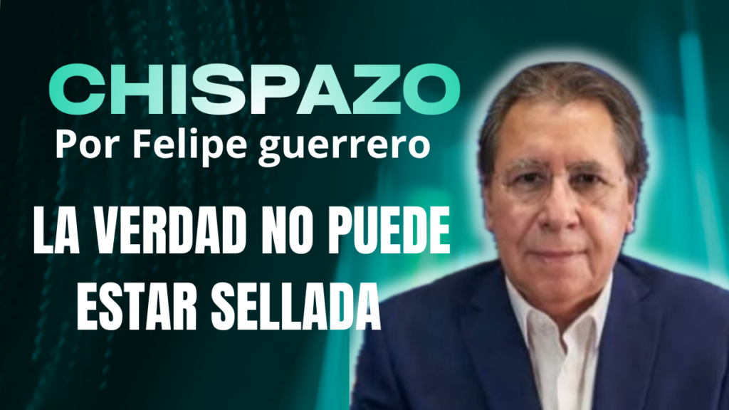 CHISPAZO/ Felipe Guerrero Bojórquez  LA VERDAD NO PUEDE ESTAR SELLADA