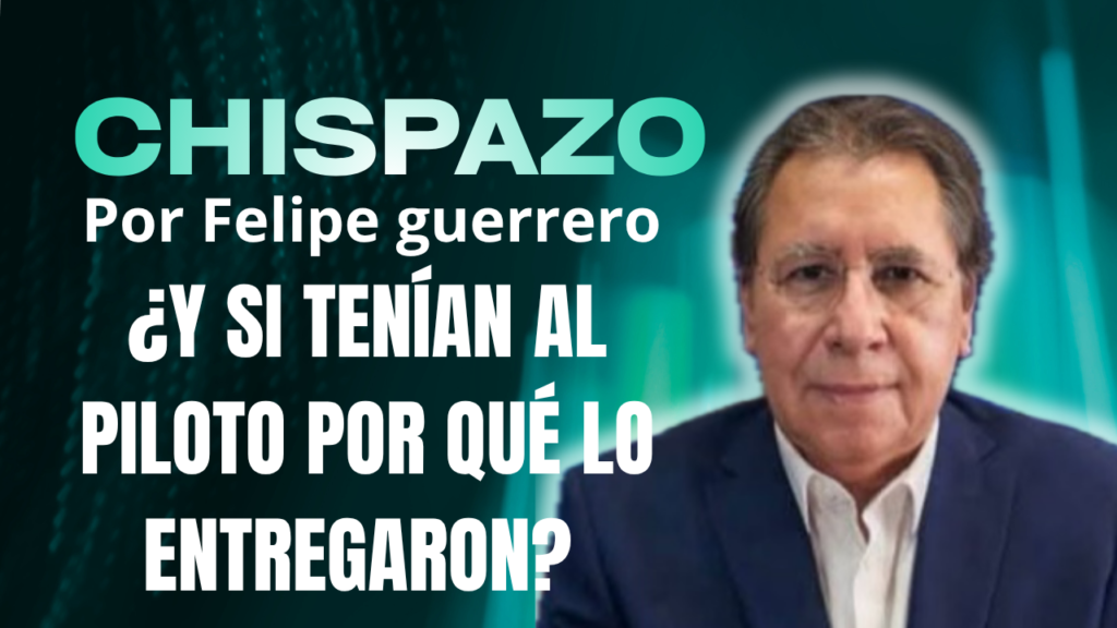 CHISPAZO … por Felipe Guerrero  ¿Y SI TENÍAN AL PILOTO POR QUÉ LO ENTREGARON? 
