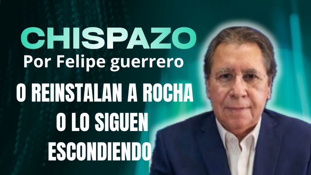 CHISPAZO/ Felipe Guerrero Bojórquez  … O REINSTALAN A ROCHA O LO SIGUEN ESCONDIENDO 