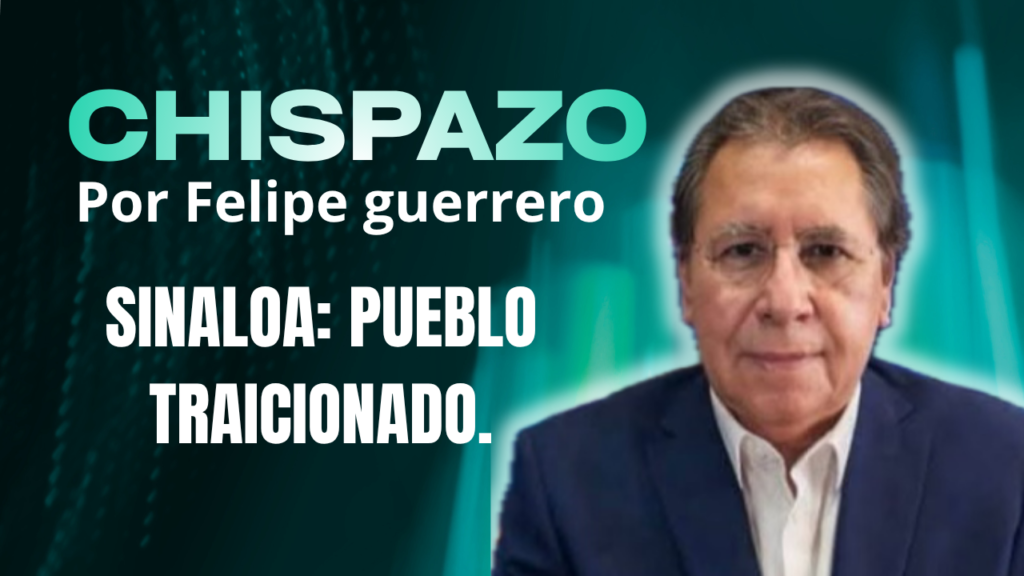 SINALOA: PUEBLO TRAICIONADO… CHISPAZO/ Felipe Guerrero Bojórquez