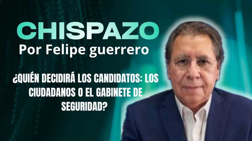CHISPAZO / Felipe Guerrero Bojórquez ¿QUIÉN DECIDIRÁ LOS CANDIDATOS: LOS CIUDADANOS O EL GABINETE DE SEGURIDAD?