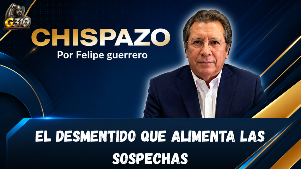EL DESMENTIDO QUE ALIMENTA LAS SOSPECHAS CHISPAZO/Felipe Guerrero Bojórquez