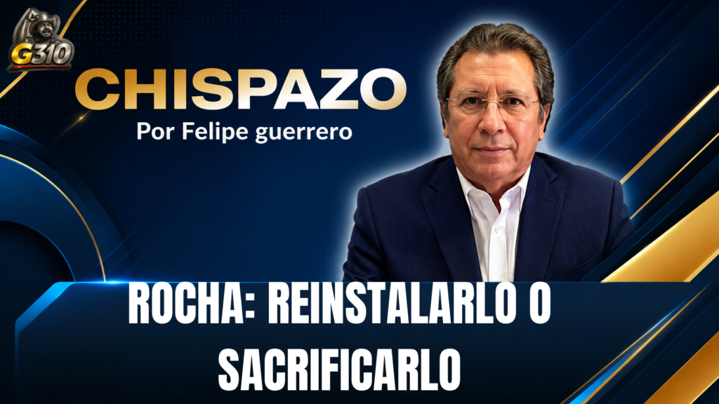 ROCHA: REINSTALARLO O SACRIFICARLO CHISPAZO/ Felipe Guerrero Bojórquez