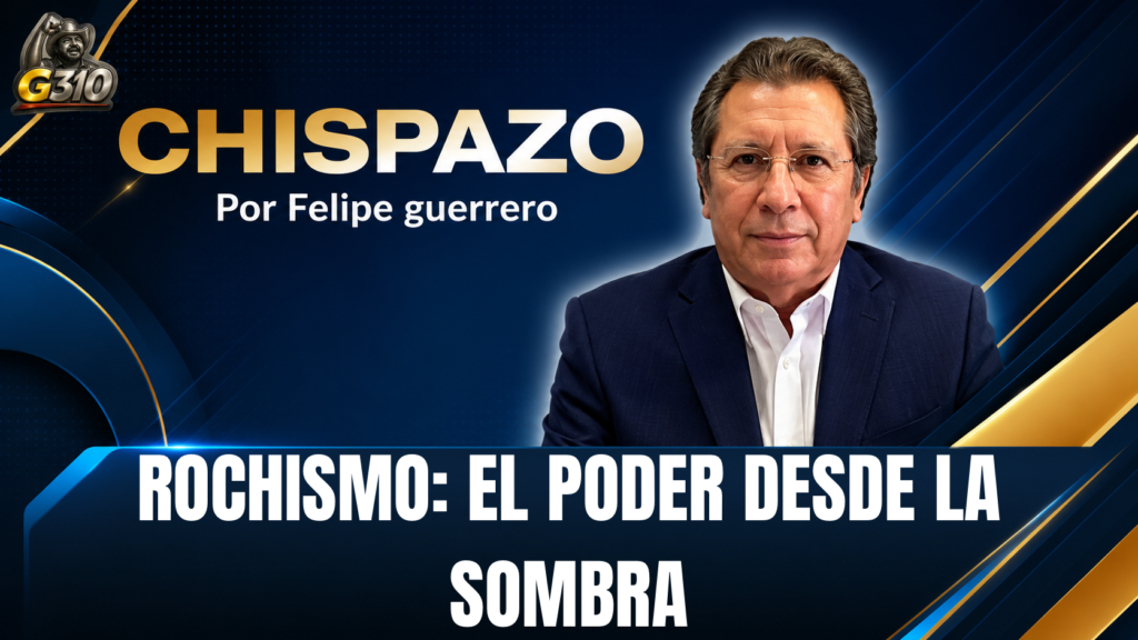 ROCHISMO: EL PODER DESDE LA SOMBRA Felipe Guerrero Bojórquez